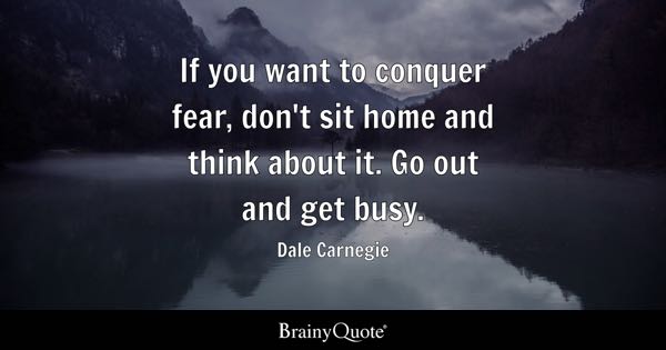 If you want to conquer fear, don't sit home and think about it. Go out and get busy. - Dale Carnegie